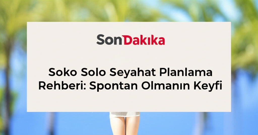 Son Dakika Solo Seyahat Planlama Rehberi: Spontan Olmanın Keyfi